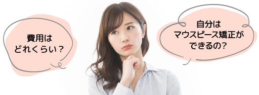 「自分はマウスピース矯正ができるの?」「費用はどれくらい?」