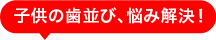 子供の歯並び、悩み解決!